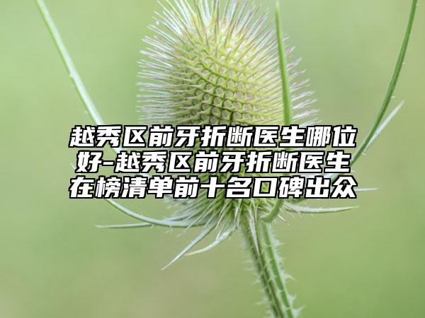 越秀区前牙折断医生哪位好-越秀区前牙折断医生在榜清单前十名口碑出众