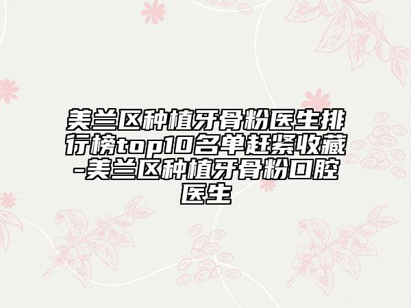 美兰区种植牙骨粉医生排行榜top10名单赶紧收藏-美兰区种植牙骨粉口腔医生