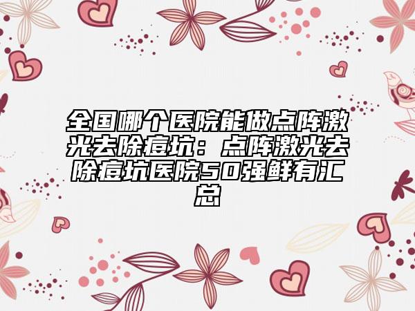 全国哪个医院能做点阵激光去除痘坑：点阵激光去除痘坑医院50强鲜有汇总