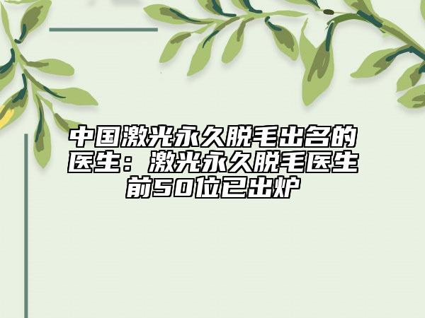 中国激光永久脱毛出名的医生：激光永久脱毛医生前50位已出炉