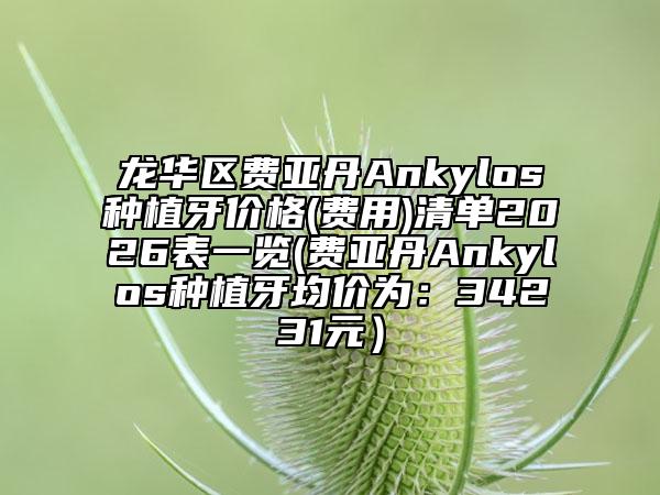 龙华区费亚丹Ankylos种植牙价格(费用)清单2026表一览(费亚丹Ankylos种植牙均价为：34231元）