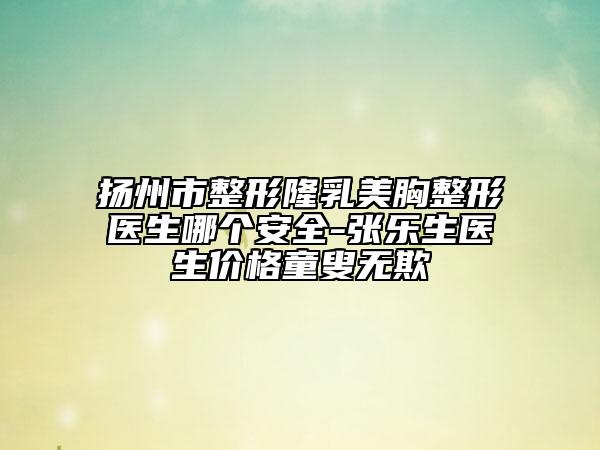 扬州市整形隆乳美胸整形医生哪个安全-张乐生医生价格童叟无欺