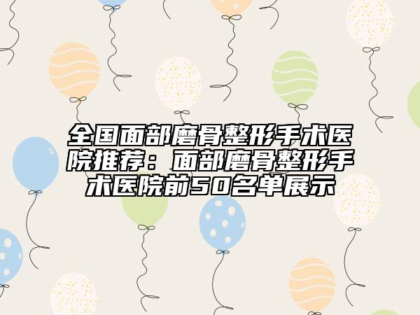 全国面部磨骨整形手术医院推荐：面部磨骨整形手术医院前50名单展示