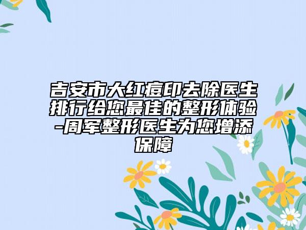 吉安市大红痘印去除医生排行给您最佳的整形体验-周军整形医生为您增添保障