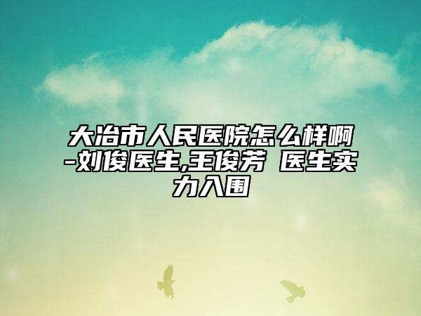 大冶市人民医院怎么样啊-刘俊医生,王俊芳‌医生实力入围