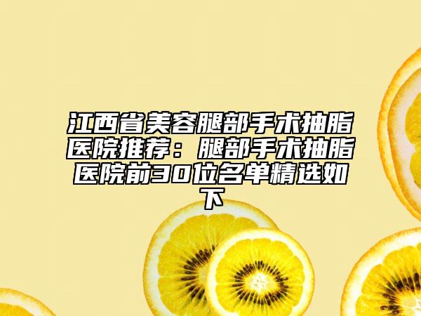 江西省美容腿部手术抽脂医院推荐：腿部手术抽脂医院前30位名单精选如下