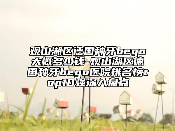 观山湖区德国种牙bego大概多少钱-观山湖区德国种牙bego医院排名榜top10强深入盘点
