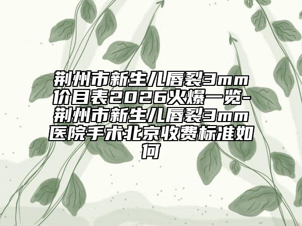 荆州市新生儿唇裂3mm价目表2026火爆一览-荆州市新生儿唇裂3mm医院手术北京收费标准如何