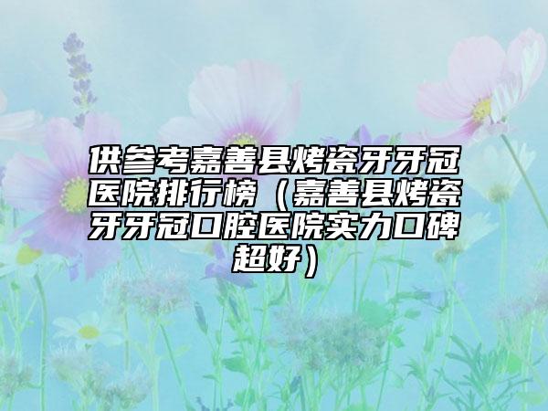 供参考嘉善县烤瓷牙牙冠医院排行榜（嘉善县烤瓷牙牙冠口腔医院实力口碑超好）