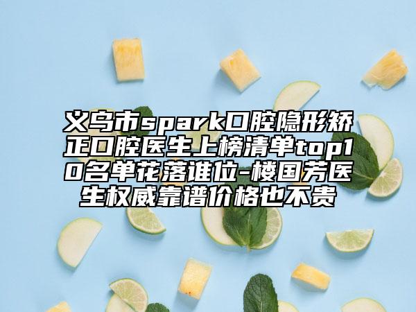 义乌市spark口腔隐形矫正口腔医生上榜清单top10名单花落谁位-楼国芳医生权威靠谱价格也不贵