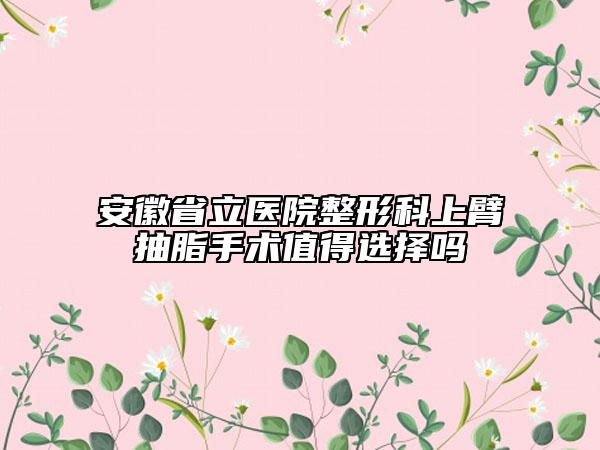 安徽省立医院整形科上臂抽脂手术值得选择吗