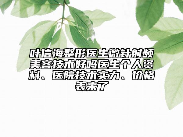 叶信海整形医生微针射频美容技术好吗医生个人资料、医院技术实力、价格表来了