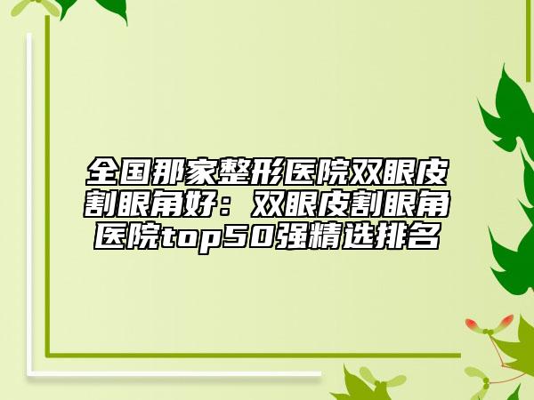 全国那家整形医院双眼皮割眼角好：双眼皮割眼角医院top50强精选排名