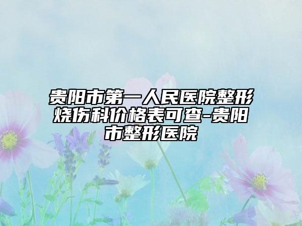 贵阳市第一人民医院整形烧伤科价格表可查-贵阳市整形医院