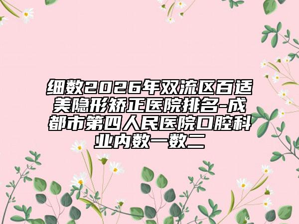 细数2026年双流区百适美隐形矫正医院排名-成都市第四人民医院口腔科业内数一数二