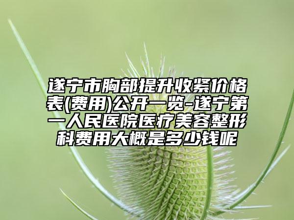 遂宁市胸部提升收紧价格表(费用)公开一览-遂宁第一人民医院医疗美容整形科费用大概是多少钱呢