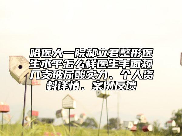 哈医大一院郝立君整形医生水平怎么样医生丰面颊几支玻尿酸实力、个人资料详情、案例反馈