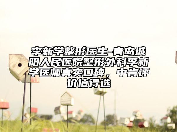 李新学整形医生-青岛城阳人民医院整形外科李新学医师真实口碑，中肯评价值得选
