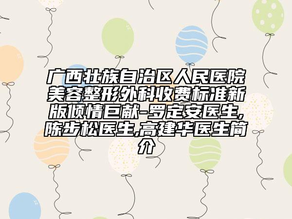 广西壮族自治区人民医院美容整形外科收费标准新版倾情巨献-罗定安医生,陈步松医生,高建华医生简介