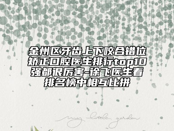 金州区牙齿上下咬合错位矫正口腔医生排行top10强都很厉害-徐飞医生看排名榜中相互比拼