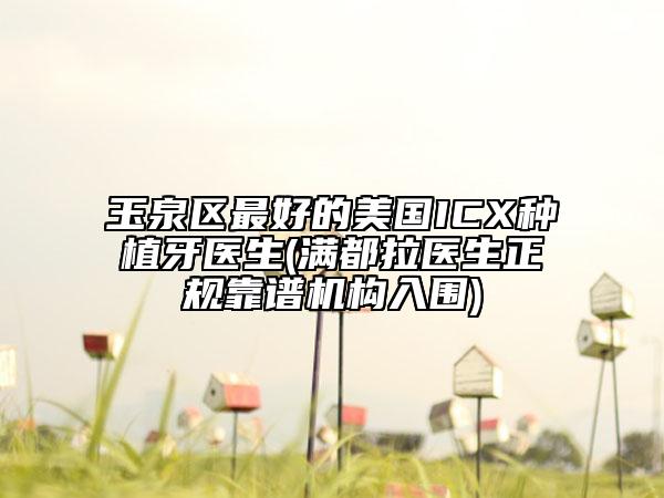 玉泉区最好的美国ICX种植牙医生(满都拉医生正规靠谱机构入围)