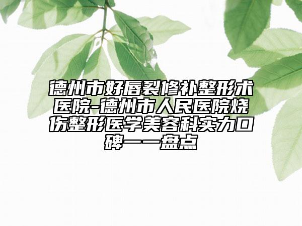 德州市好唇裂修补整形术医院-德州市人民医院烧伤整形医学美容科实力口碑一一盘点