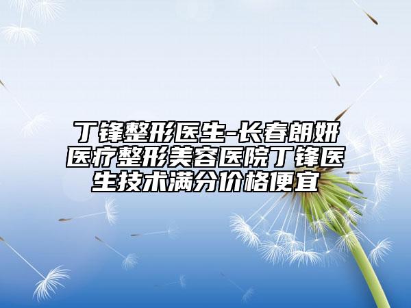 丁锋整形医生-长春朗妍医疗整形美容医院丁锋医生技术满分价格便宜