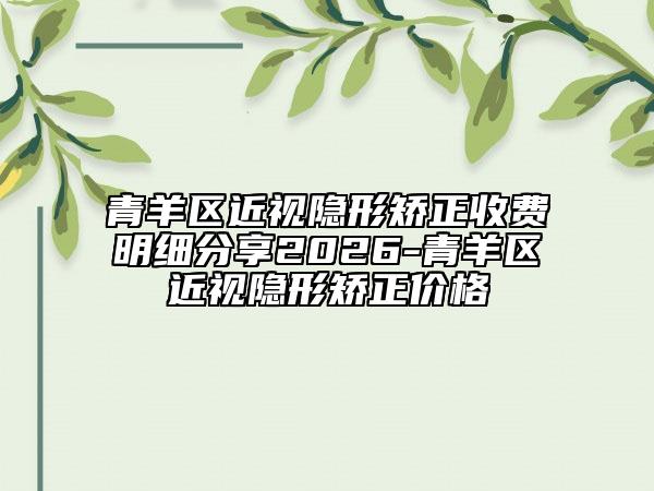 青羊区近视隐形矫正收费明细分享2026-青羊区近视隐形矫正价格
