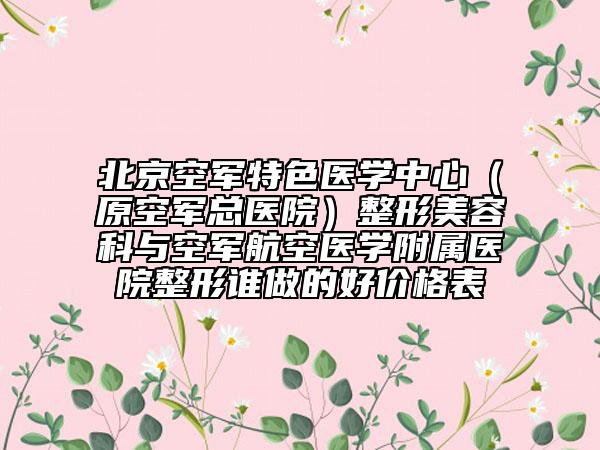 北京空军特色医学中心（原空军总医院）整形美容科与空军航空医学附属医院整形谁做的好价格表