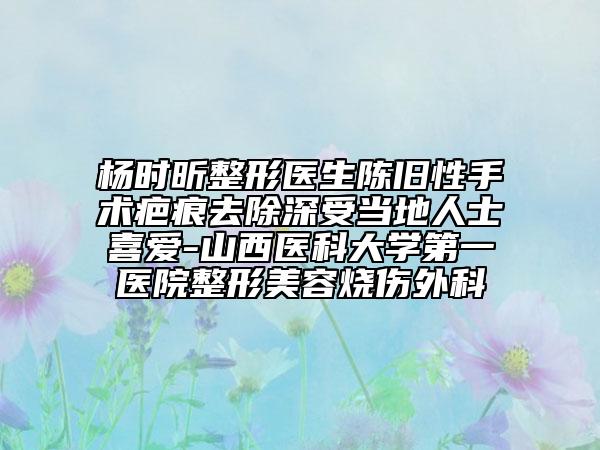 杨时昕整形医生陈旧性手术疤痕去除深受当地人士喜爱-山西医科大学第一医院整形美容烧伤外科