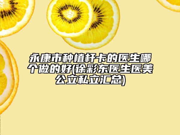 永康市种植杆卡的医生哪个做的好(徐彩东医生医美公立私立汇总)