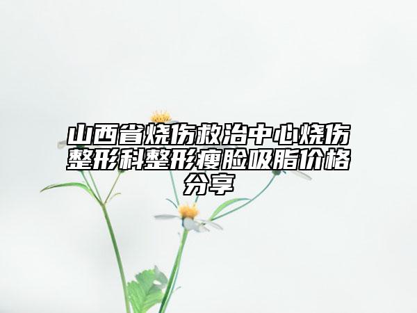 山西省烧伤救治中心烧伤整形科整形瘦脸吸脂价格分享