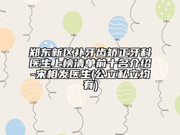 郑东新区补牙齿矫正牙科医生上榜清单前十名介绍-宋相发医生(公立私立均有)