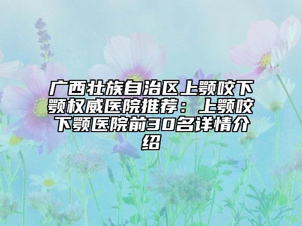 广西壮族自治区上颚咬下颚权威医院推荐：上颚咬下颚医院前30名详情介绍