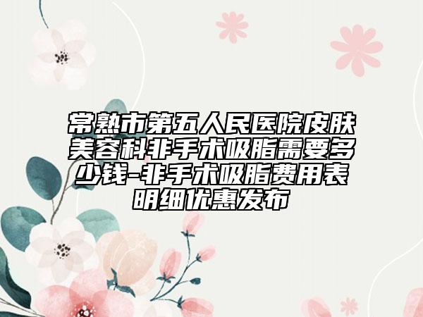 常熟市第五人民医院皮肤美容科非手术吸脂需要多少钱-非手术吸脂费用表明细优惠发布
