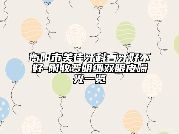 衡阳市美佳牙科看牙好不好-附收费明细双眼皮曝光一览