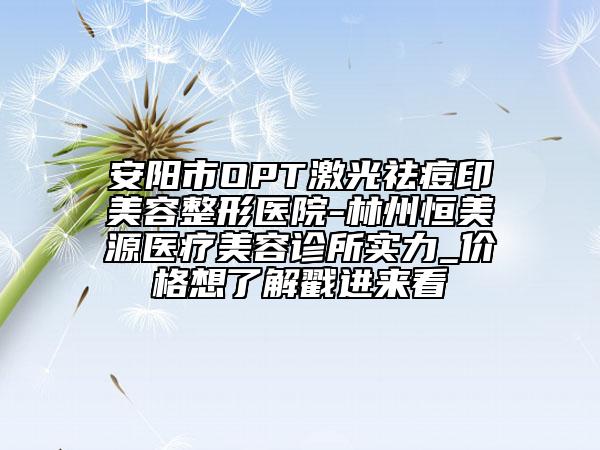安阳市OPT激光祛痘印美容整形医院-林州恒美源医疗美容诊所实力_价格想了解戳进来看