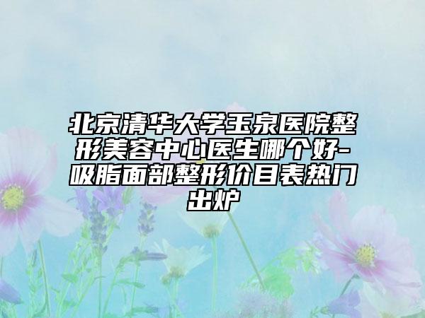北京清华大学玉泉医院整形美容中心医生哪个好-吸脂面部整形价目表热门出炉