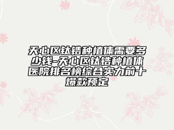 天心区钛锆种植体需要多少钱-天心区钛锆种植体医院排名榜综合实力前十爆款预定