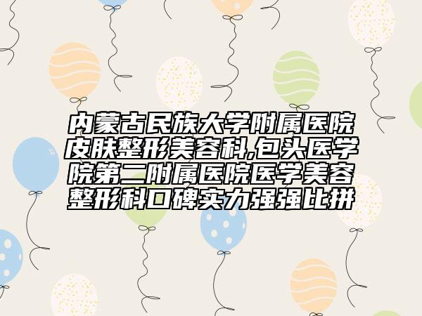 内蒙古民族大学附属医院皮肤整形美容科,包头医学院第二附属医院医学美容整形科口碑实力强强比拼