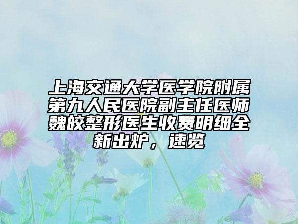 上海交通大学医学院附属第九人民医院副主任医师魏皎整形医生收费明细全新出炉，速览