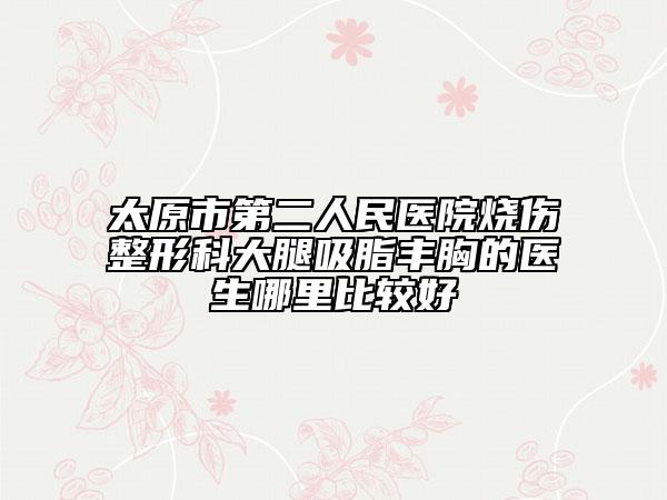 太原市第二人民医院烧伤整形科大腿吸脂丰胸的医生哪里比较好