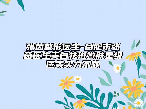 张茵整形医生-合肥市张茵医生美白祛斑嫩肤星级医美实力不赖