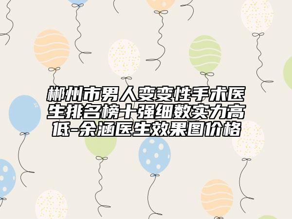 郴州市男人变变性手术医生排名榜十强细数实力高低-余涵医生效果图价格