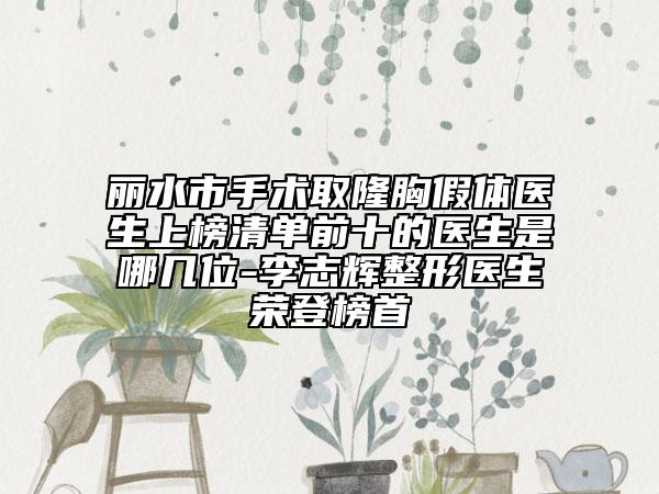 丽水市手术取隆胸假体医生上榜清单前十的医生是哪几位-李志辉整形医生荣登榜首