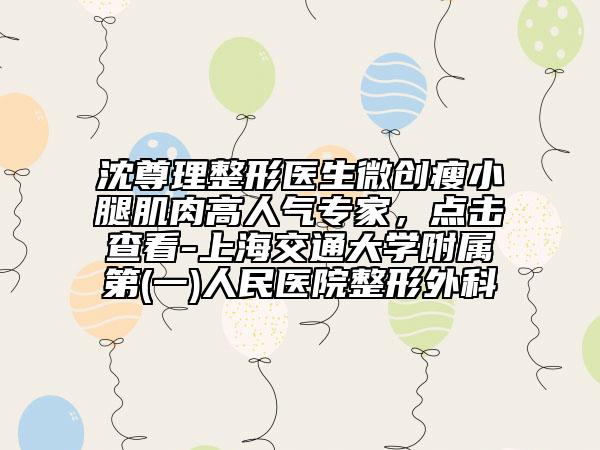 沈尊理整形医生微创瘦小腿肌肉高人气专家，点击查看-上海交通大学附属第(一)人民医院整形外科
