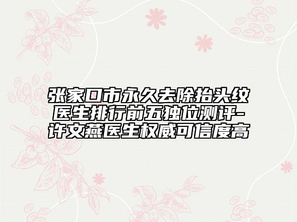 张家口市永久去除抬头纹医生排行前五独位测评-许文燕医生权威可信度高