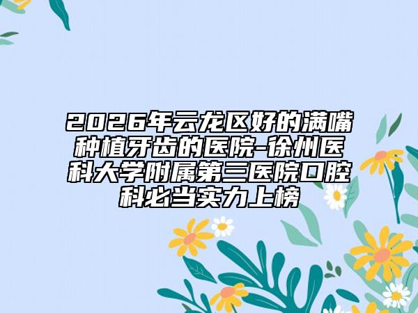 2026年云龙区好的满嘴种植牙齿的医院-徐州医科大学附属第三医院口腔科必当实力上榜