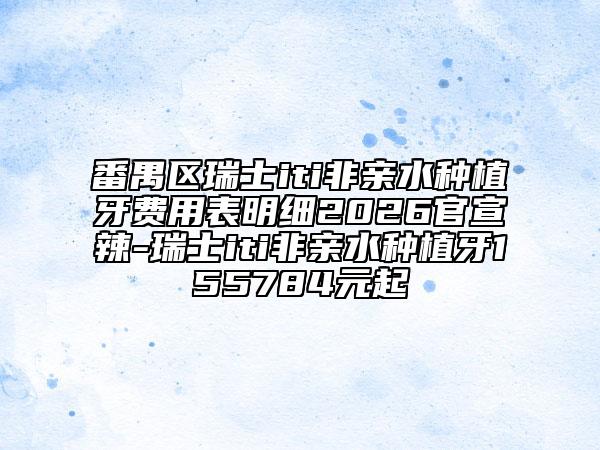 番禺区瑞士iti非亲水种植牙费用表明细2026官宣辣-瑞士iti非亲水种植牙155784元起