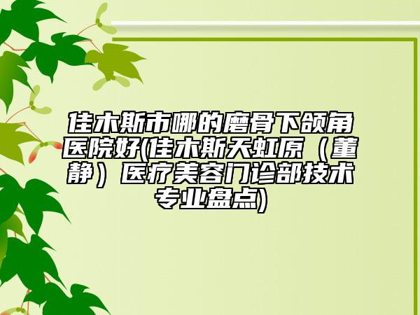 佳木斯市哪的磨骨下颌角医院好(佳木斯天虹原（董静）医疗美容门诊部技术专业盘点)
